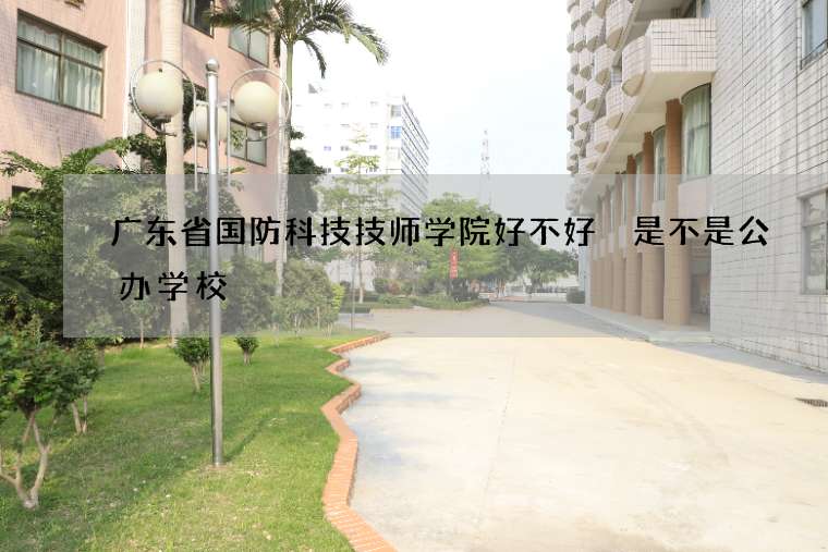 广东省国防科技技师学院好不好 是不是公办学校